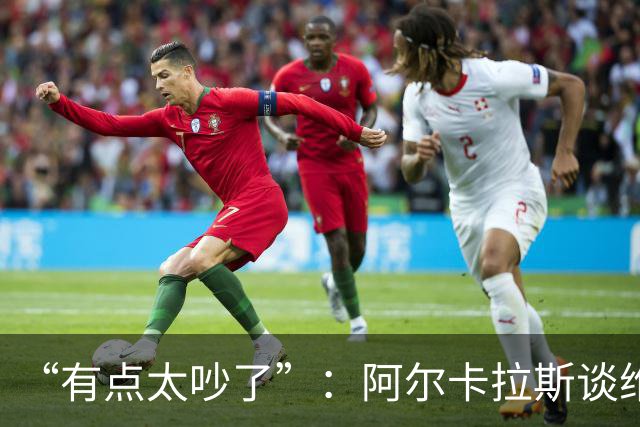 “有点太吵了”：阿尔卡拉斯谈维也纳唯一保留意见
