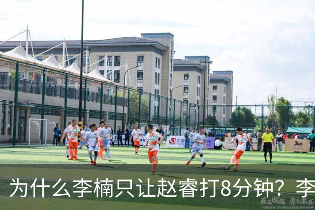 为什么李楠只让赵睿打8分钟？李楠毫不遮掩说出原因，原来如此