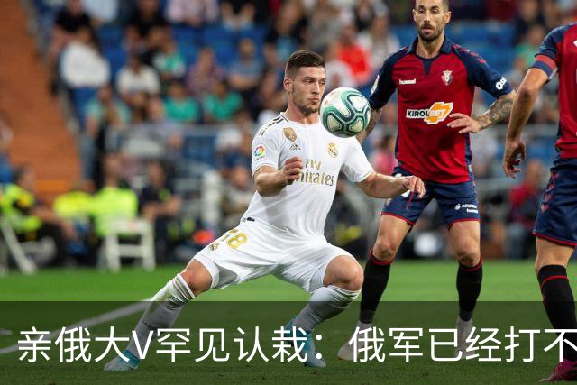 亲俄大V罕见认栽：俄军已经打不了大规模进攻了