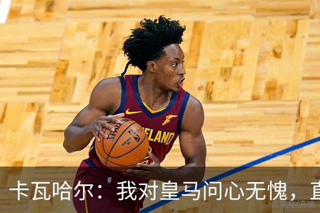 卡瓦哈尔：我对皇马问心无愧，直到最后一天都全力以赴