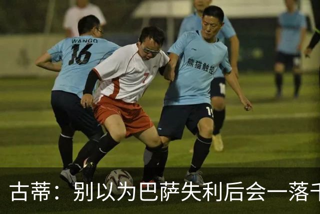 古蒂：别以为巴萨失利后会一落千丈，他们仍是各赛事的夺冠热门