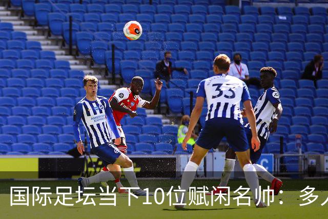 国际足坛当下10位赋闲名帅：多人拿过欧冠，有人拿过世界杯