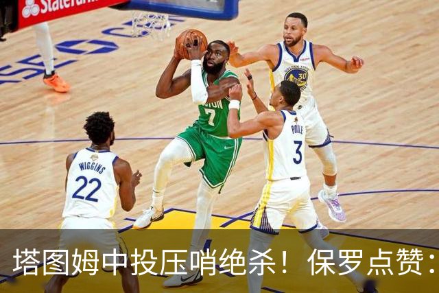 塔图姆中投压哨绝杀！保罗点赞：他轰出更加震撼的神级一击