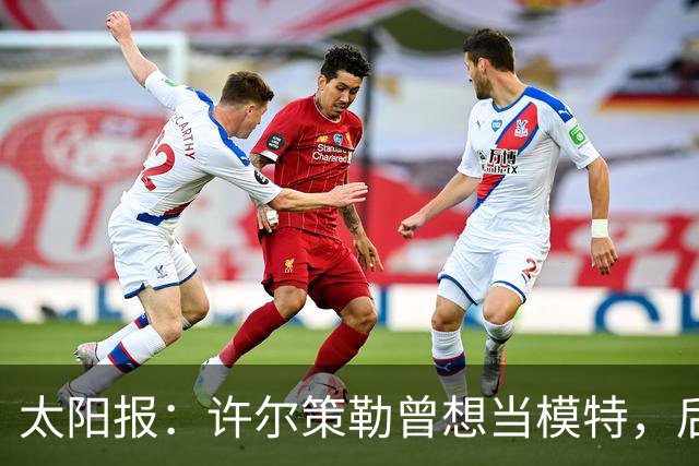 太阳报：许尔策勒曾想当模特，后成英超最年轻主帅