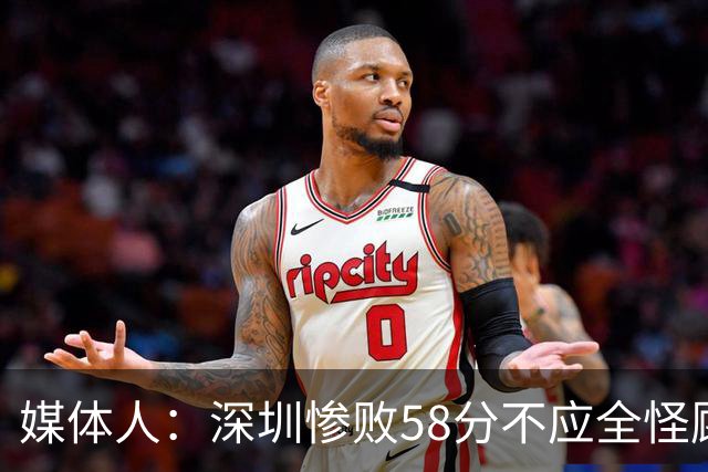 媒体人：深圳惨败58分不应全怪顾全 三主力缺阵影响巨大
