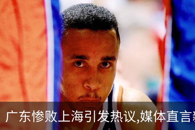 广东惨败上海引发热议,媒体直言新洋帅该背锅,昔日霸主变得太陌生