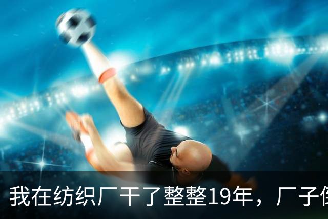 我在纺织厂干了整整19年，厂子倒闭的那天，我抱着一卷布回了家