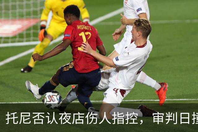 托尼否认夜店伤人指控，审判日撞上欧洲杯开赛三天