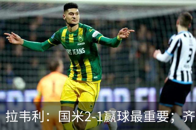 拉韦利：国米2-1赢球最重要；齐沃让我踢中路