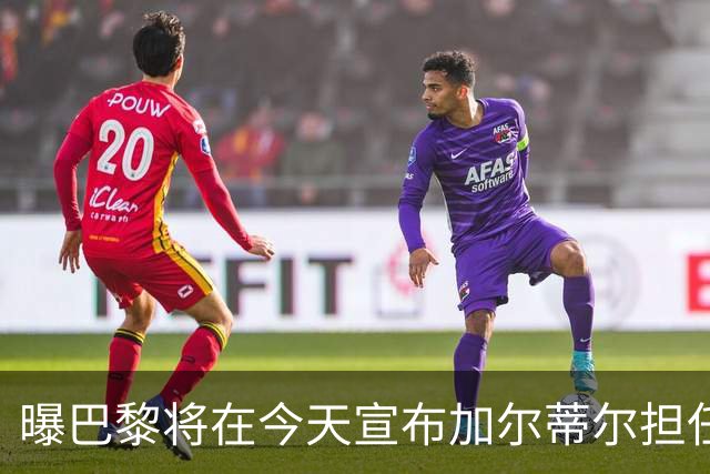 曝巴黎将在今天宣布加尔蒂尔担任主帅 签约2年