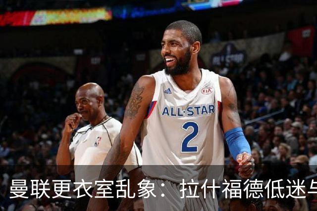 曼联更衣室乱象：拉什福德低迷与摄像头争议