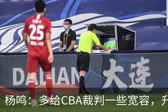 杨鸣：多给CBA裁判一些宽容，升降级了谁也不可能胡来