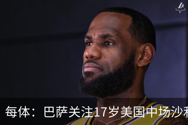 每体：巴萨关注17岁美国中场沙利文，德科伺机截胡曼城