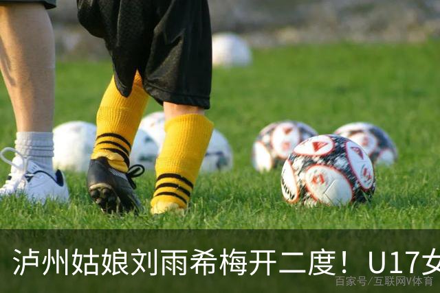 泸州姑娘刘雨希梅开二度！U17女足击败美国队小组头名晋级