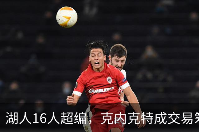 湖人16人超编，克内克特成交易筹码，雄鹿谈判却传出悲观信号