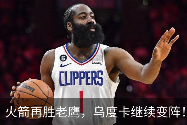 火箭再胜老鹰，乌度卡继续变阵！主控回归，谢泼德重回2阵，饼皇升任第2中锋