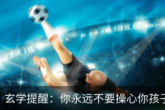 玄学提醒：你永远不要操心你孩子的命运，看完这段话让你释怀