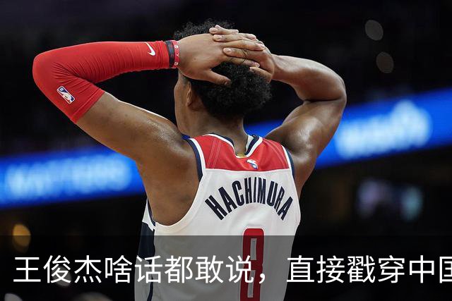 王俊杰啥话都敢说，直接戳穿中国男篮老底，郭士强恐忍不了，有好戏看了