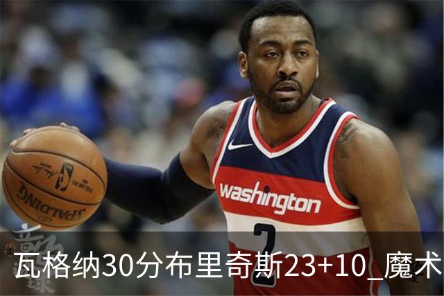 瓦格纳30分布里奇斯23+10 魔术擒黄蜂取7连胜