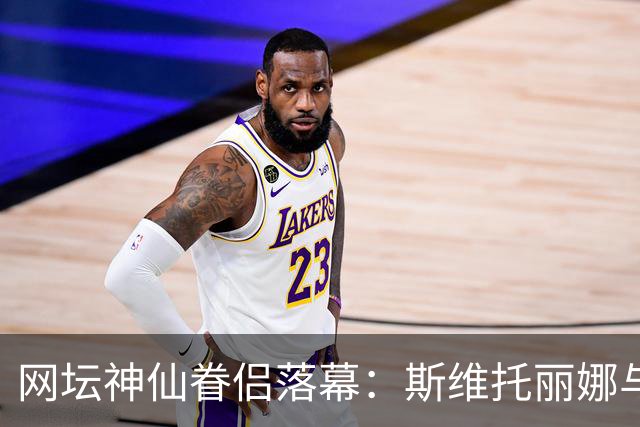 网坛神仙眷侣落幕：斯维托丽娜与孟菲尔斯官宣离婚