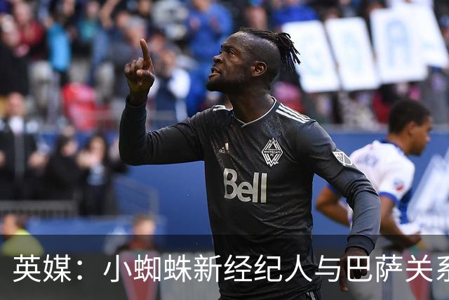 英媒：小蜘蛛新经纪人与巴萨关系极佳，阿森纳对此感到担忧
