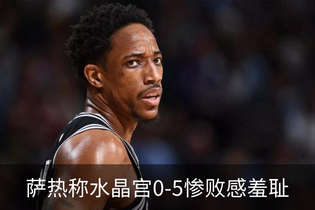 萨热称水晶宫0-5惨败感"羞耻"