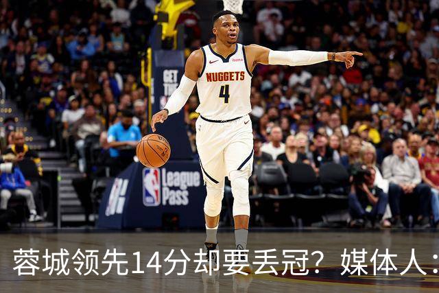 蓉城领先14分却要丢冠？媒体人：底蕴是很玄乎的 蓉城已经没信心了