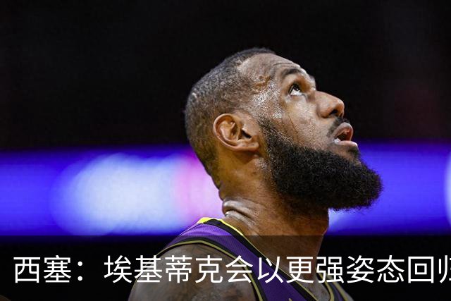 西塞：埃基蒂克会以更强姿态回归，巴尔科拉将让英超头疼