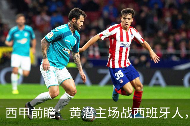 西甲前瞻：黄潜主场战西班牙人，一边惦记欧冠，一边刚没了主帅