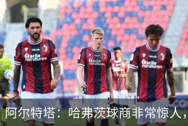 阿尔特塔：哈弗茨球商非常惊人，比赛处理信息能力队内无人能及