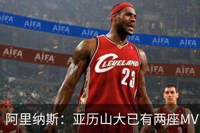 阿里纳斯：亚历山大已有两座MVP 凭什么说现在是文班的时代？