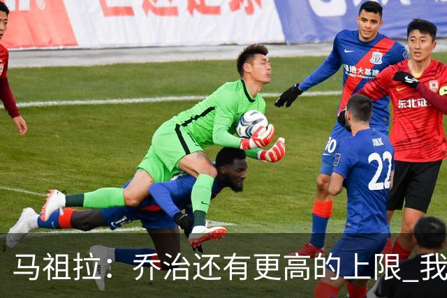 马祖拉：乔治还有更高的上限 我们会努力激发出他的潜力