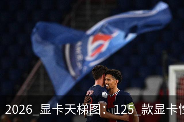 2026 显卡天梯图：125 款显卡性能排名，买卡前必看！