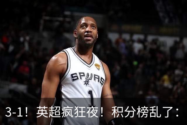 3-1！英超疯狂夜！积分榜乱了：热刺逃离，曼联离降级区仅2分之差