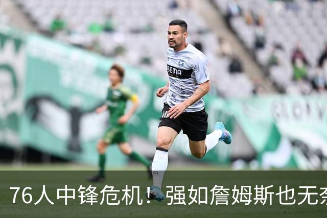 76人中锋危机！强如詹姆斯也无奈 甘西会用首轮签补强内线吗？