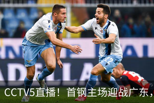 CCTV5直播！首钢主场迎战广东，周琦迎硬仗，赵睿直面老东家